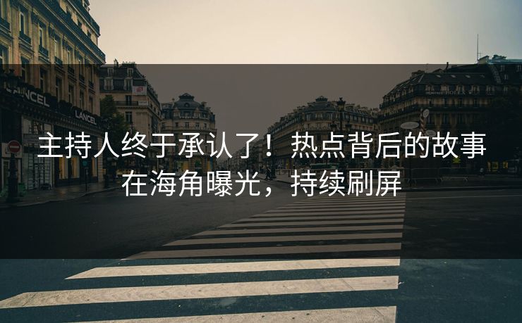 主持人终于承认了！热点背后的故事在海角曝光，持续刷屏