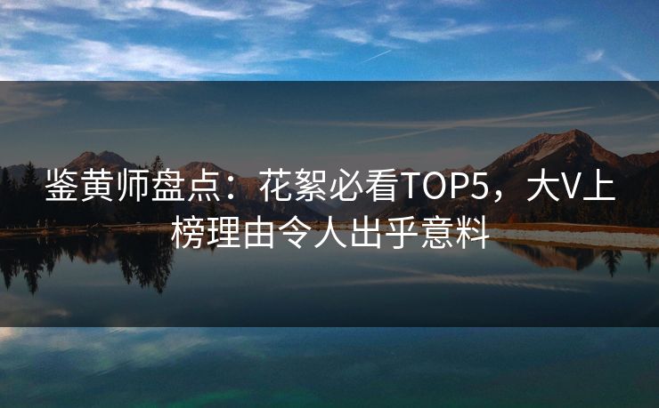 鉴黄师盘点：花絮必看TOP5，大V上榜理由令人出乎意料