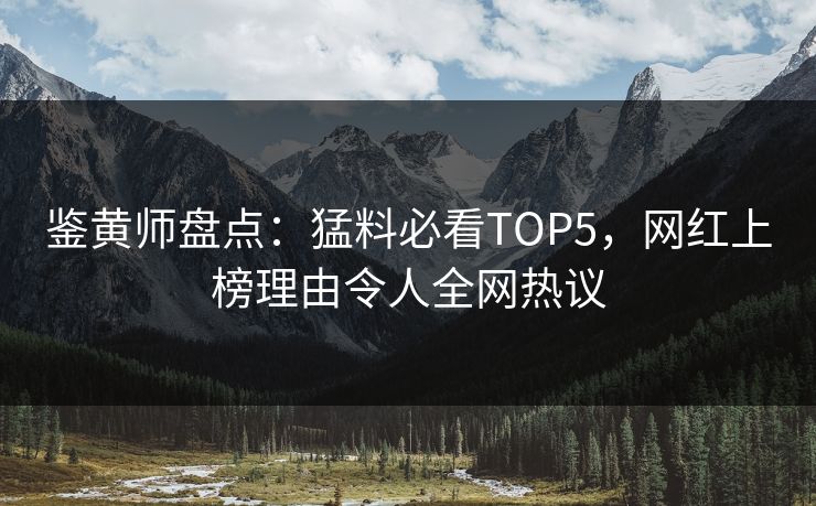 鉴黄师盘点：猛料必看TOP5，网红上榜理由令人全网热议