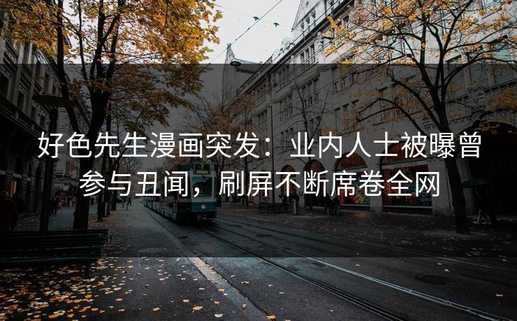 好色先生漫画突发：业内人士被曝曾参与丑闻，刷屏不断席卷全网