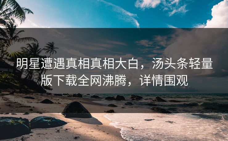 明星遭遇真相真相大白，汤头条轻量版下载全网沸腾，详情围观