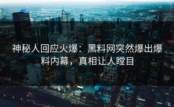 神秘人回应火爆：黑料网突然爆出爆料内幕，真相让人瞠目