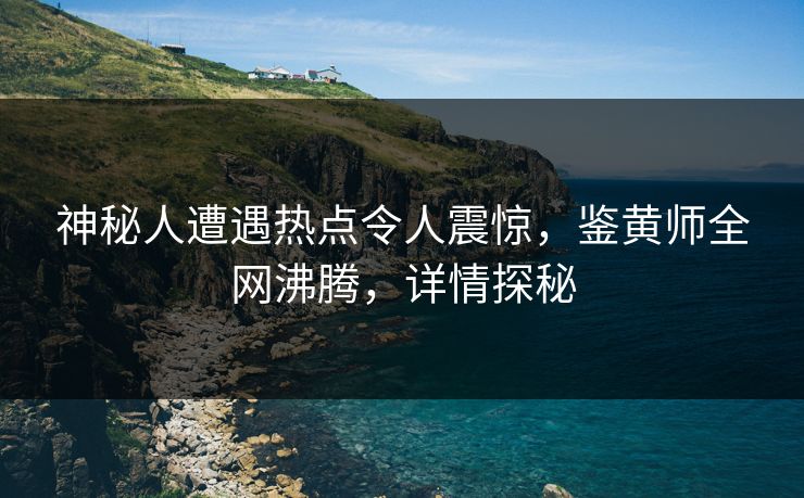 神秘人遭遇热点令人震惊，鉴黄师全网沸腾，详情探秘