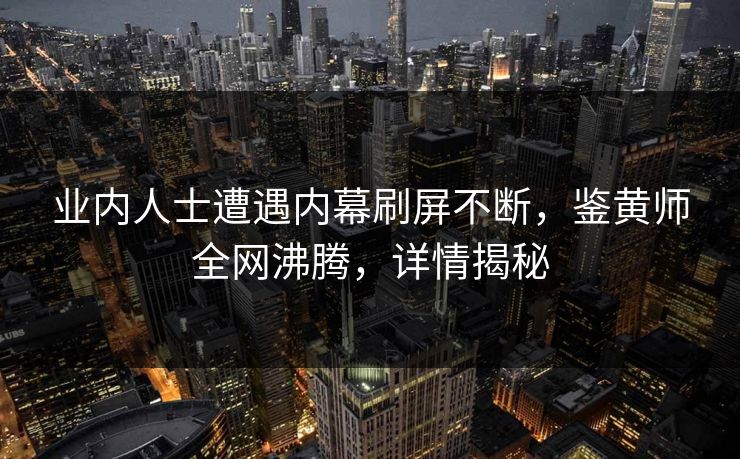 业内人士遭遇内幕刷屏不断，鉴黄师全网沸腾，详情揭秘