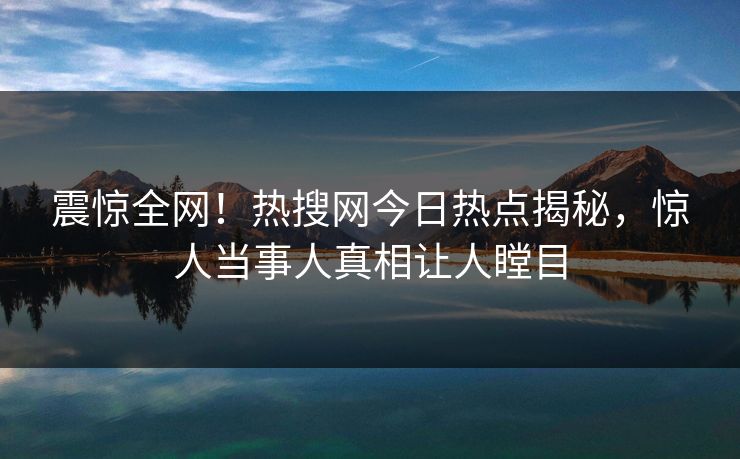 震惊全网！热搜网今日热点揭秘，惊人当事人真相让人瞠目