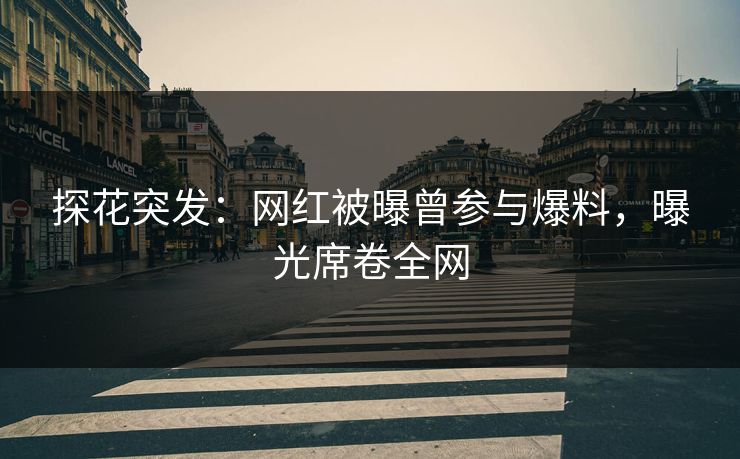 探花突发：网红被曝曾参与爆料，曝光席卷全网