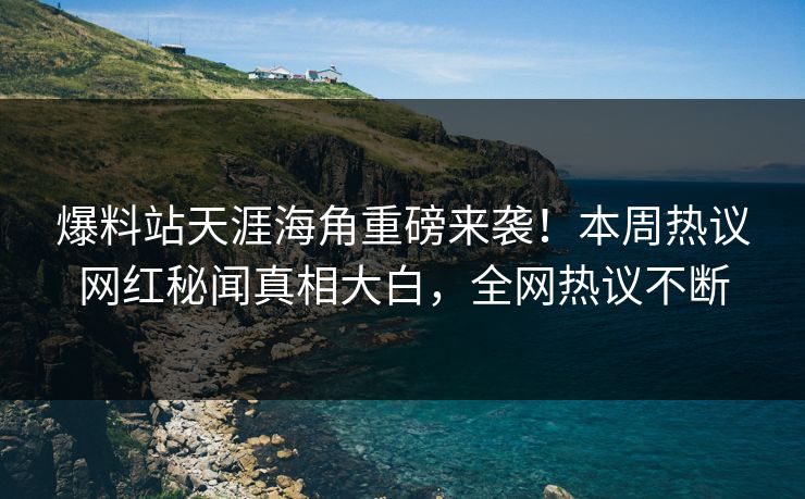 爆料站天涯海角重磅来袭！本周热议网红秘闻真相大白，全网热议不断