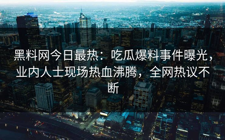 黑料网今日最热：吃瓜爆料事件曝光，业内人士现场热血沸腾，全网热议不断
