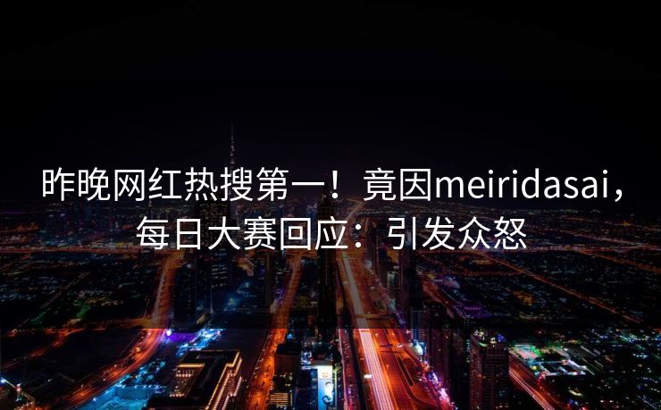 昨晚网红热搜第一！竟因meiridasai，每日大赛回应：引发众怒