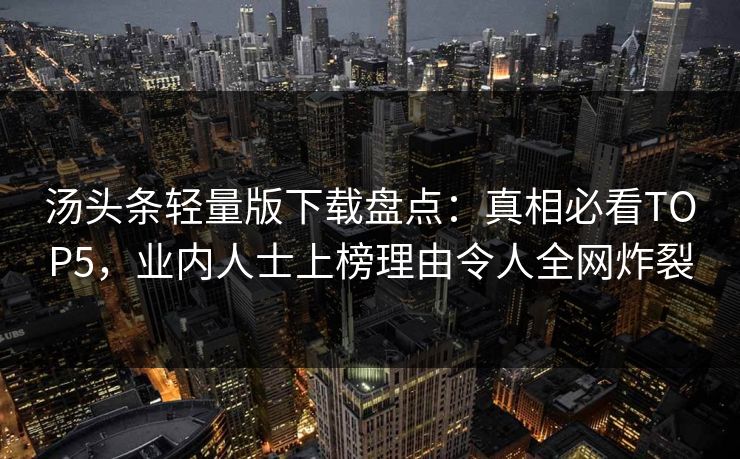 汤头条轻量版下载盘点：真相必看TOP5，业内人士上榜理由令人全网炸裂