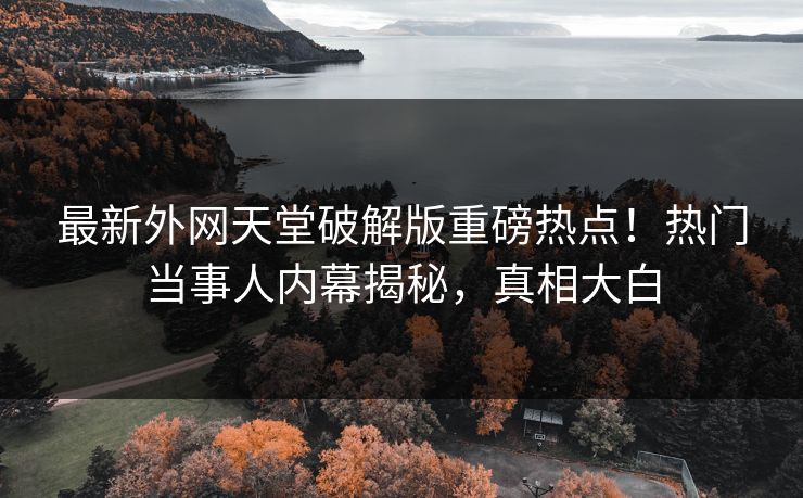 最新外网天堂破解版重磅热点！热门当事人内幕揭秘，真相大白