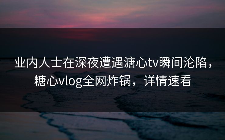 业内人士在深夜遭遇溏心tv瞬间沦陷，糖心vlog全网炸锅，详情速看