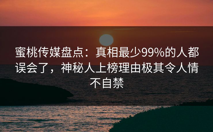 蜜桃传媒盘点：真相最少99%的人都误会了，神秘人上榜理由极其令人情不自禁