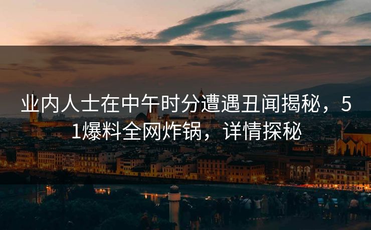 业内人士在中午时分遭遇丑闻揭秘，51爆料全网炸锅，详情探秘