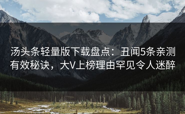 汤头条轻量版下载盘点：丑闻5条亲测有效秘诀，大V上榜理由罕见令人迷醉