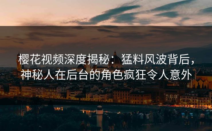 樱花视频深度揭秘：猛料风波背后，神秘人在后台的角色疯狂令人意外