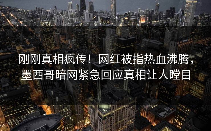 刚刚真相疯传！网红被指热血沸腾，墨西哥暗网紧急回应真相让人瞠目
