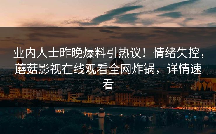 业内人士昨晚爆料引热议！情绪失控，蘑菇影视在线观看全网炸锅，详情速看