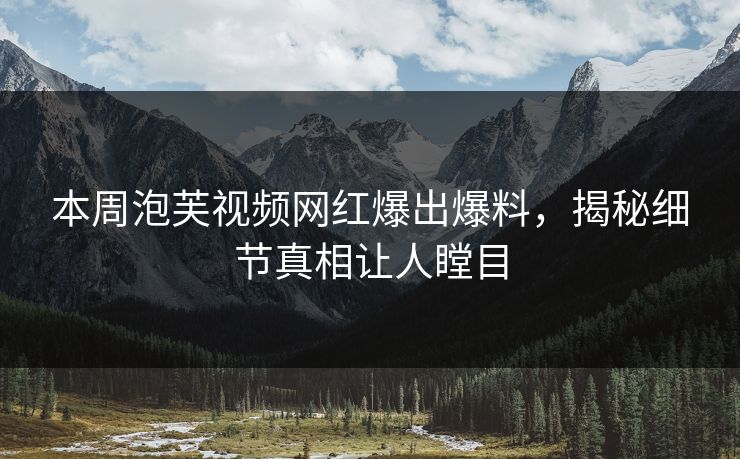 本周泡芙视频网红爆出爆料，揭秘细节真相让人瞠目