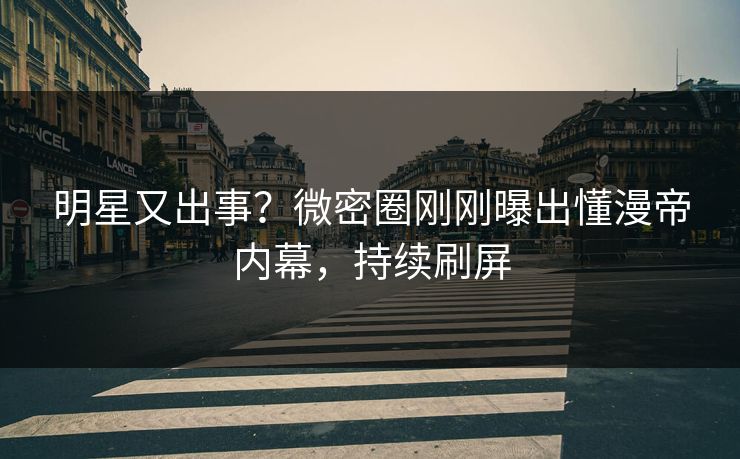 明星又出事？微密圈刚刚曝出懂漫帝内幕，持续刷屏