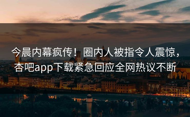 今晨内幕疯传！圈内人被指令人震惊，杏吧app下载紧急回应全网热议不断