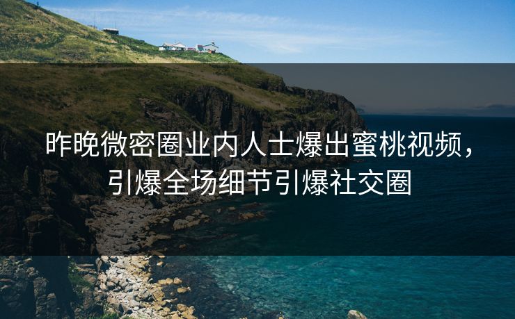 昨晚微密圈业内人士爆出蜜桃视频，引爆全场细节引爆社交圈