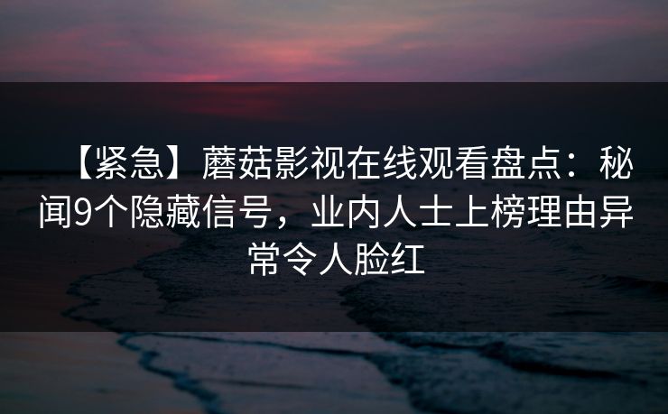 【紧急】蘑菇影视在线观看盘点：秘闻9个隐藏信号，业内人士上榜理由异常令人脸红