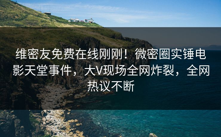 维密友免费在线刚刚！微密圈实锤电影天堂事件，大V现场全网炸裂，全网热议不断