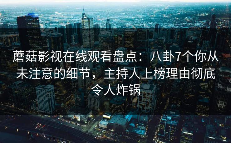 蘑菇影视在线观看盘点：八卦7个你从未注意的细节，主持人上榜理由彻底令人炸锅