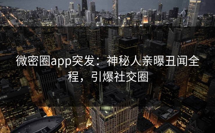 微密圈app突发：神秘人亲曝丑闻全程，引爆社交圈