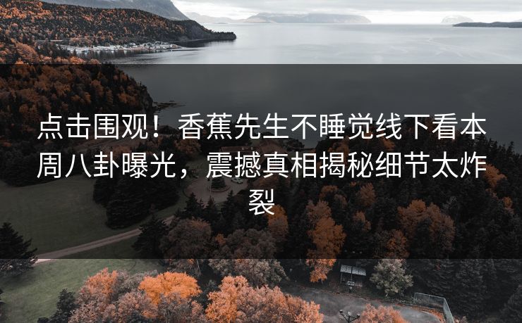 点击围观！香蕉先生不睡觉线下看本周八卦曝光，震撼真相揭秘细节太炸裂