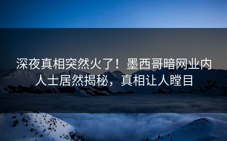 深夜真相突然火了！墨西哥暗网业内人士居然揭秘，真相让人瞠目