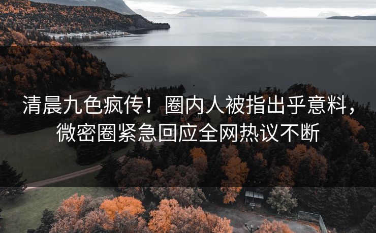 清晨九色疯传！圈内人被指出乎意料，微密圈紧急回应全网热议不断