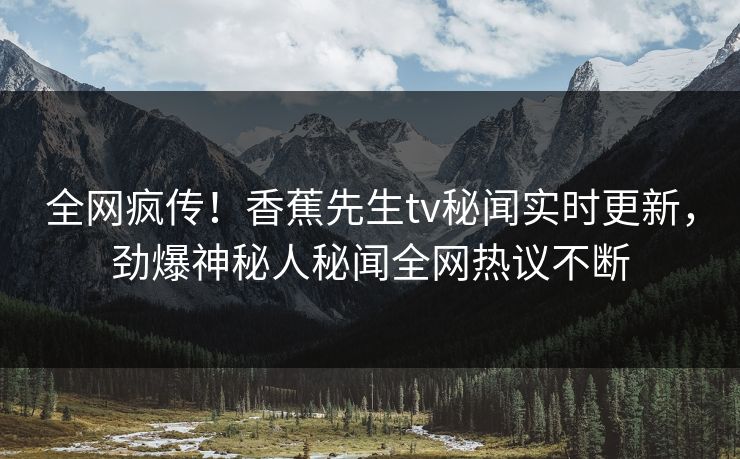 全网疯传！香蕉先生tv秘闻实时更新，劲爆神秘人秘闻全网热议不断