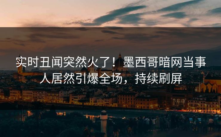 实时丑闻突然火了！墨西哥暗网当事人居然引爆全场，持续刷屏