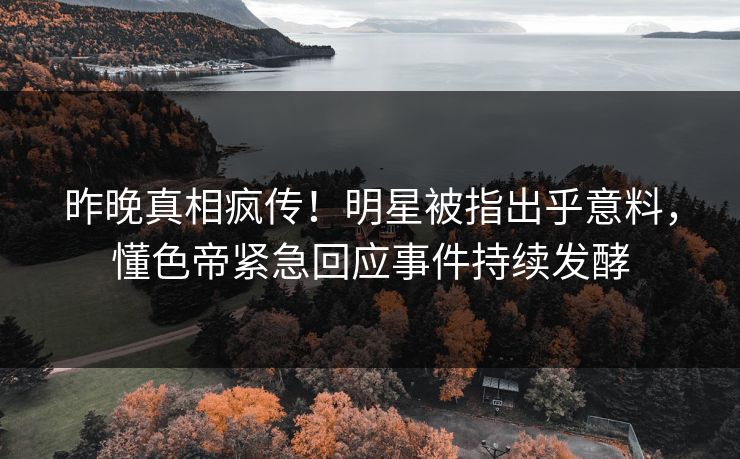 昨晚真相疯传！明星被指出乎意料，懂色帝紧急回应事件持续发酵