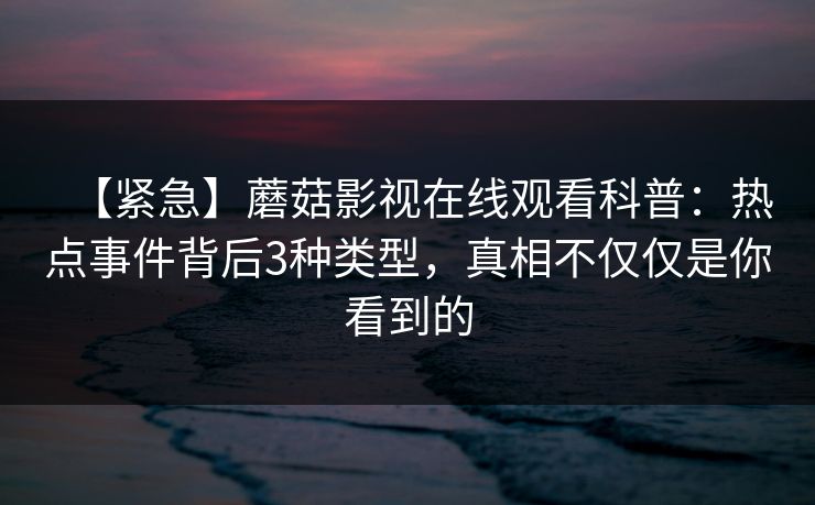 【紧急】蘑菇影视在线观看科普：热点事件背后3种类型，真相不仅仅是你看到的