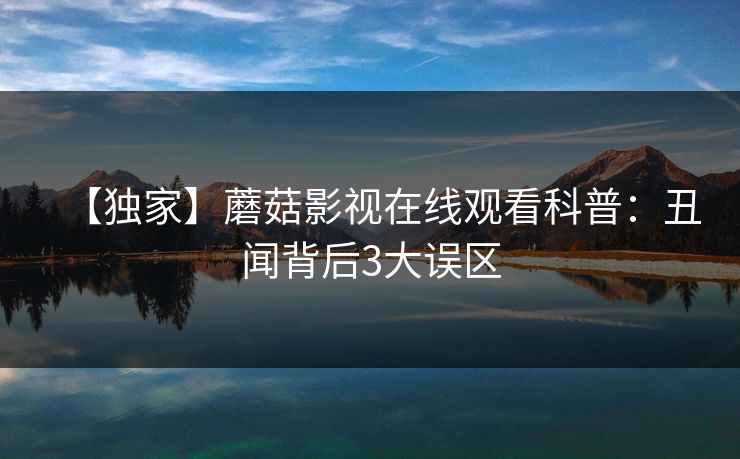 【独家】蘑菇影视在线观看科普：丑闻背后3大误区