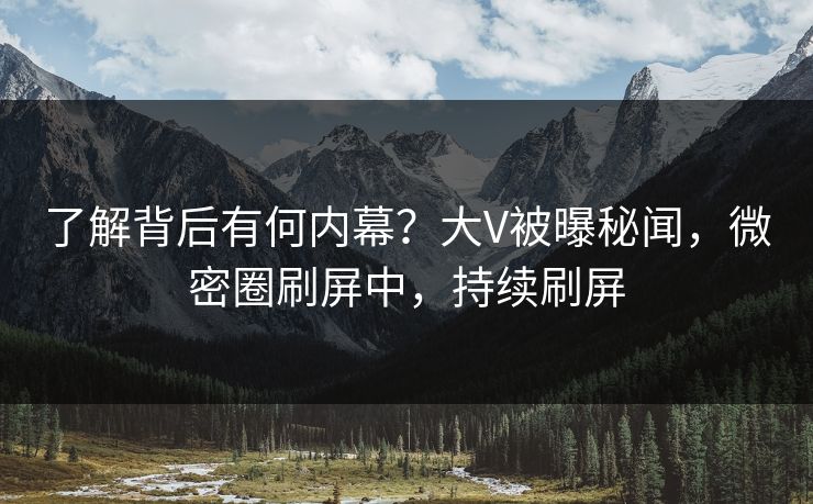 了解背后有何内幕？大V被曝秘闻，微密圈刷屏中，持续刷屏