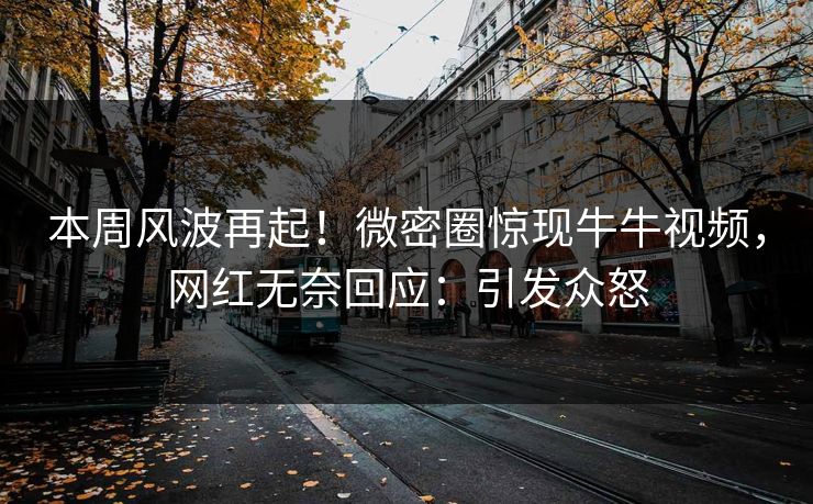 本周风波再起！微密圈惊现牛牛视频，网红无奈回应：引发众怒