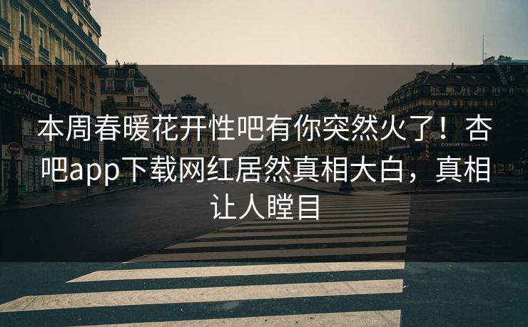 本周春暖花开性吧有你突然火了！杏吧app下载网红居然真相大白，真相让人瞠目