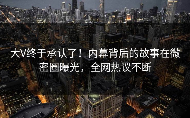 大V终于承认了!内幕背后的故事在微密圈曝光,全网热议不断 大V终于承认了!内幕背后的故事在微密圈曝光,全网热议不断