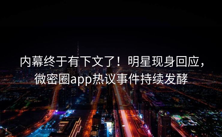 内幕终于有下文了!明星现身回应,微密圈app热议事件持续发酵