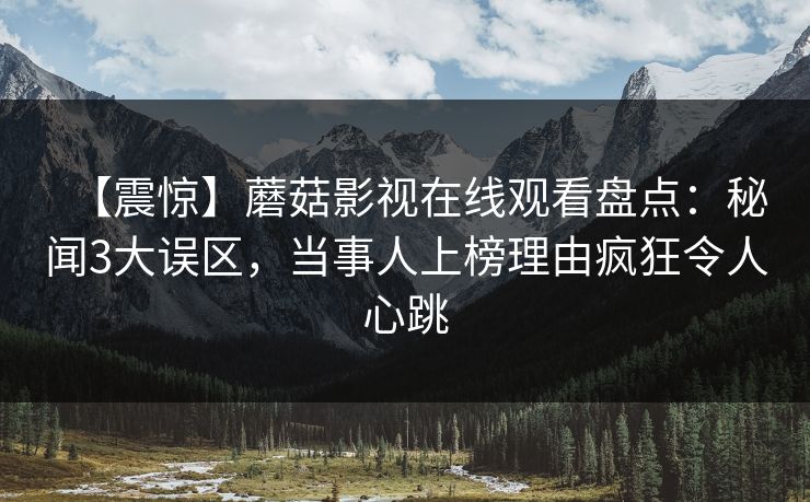 【震惊】蘑菇影视在线观看盘点:秘闻3大误区,当事人上榜理由疯狂令人心跳