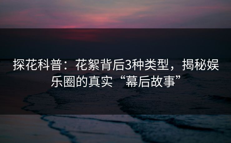 探花科普:花絮背后3种类型,揭秘娱乐圈的真实“幕后故事”