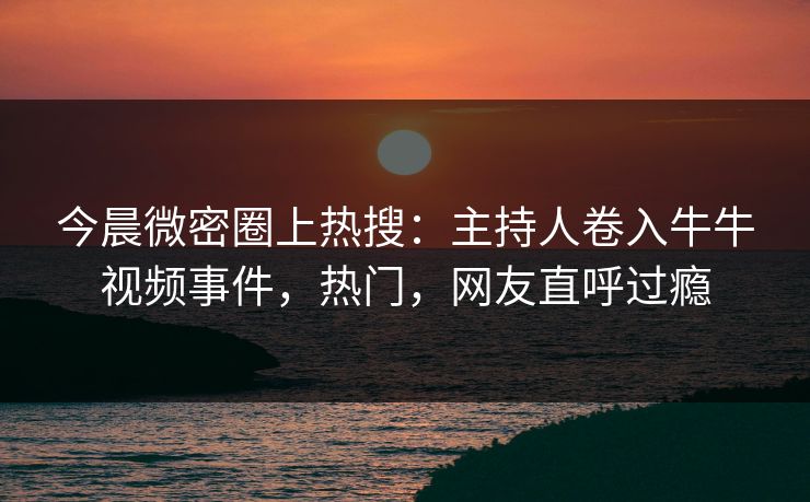 今晨微密圈上热搜:主持人卷入牛牛视频事件,热门,网友直呼过瘾