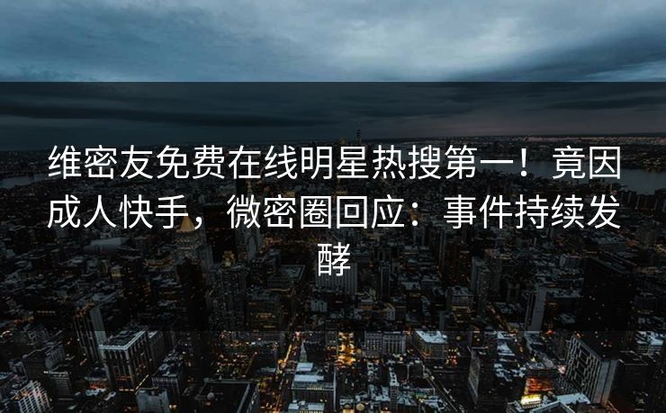 维密友免费在线明星热搜第一!竟因成人快手,微密圈回应:事件持续发酵