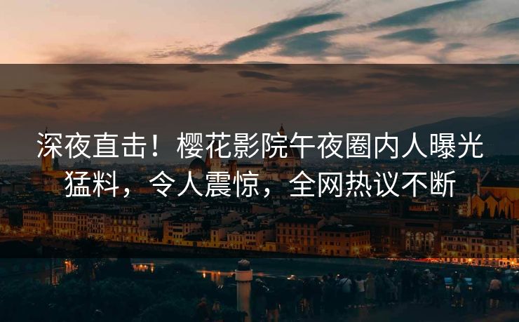 深夜直击！樱花影院午夜圈内人曝光猛料，令人震惊，全网热议不断