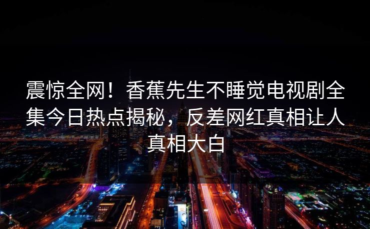 震惊全网!香蕉先生不睡觉电视剧全集今日热点揭秘,反差网红真相让人真相大白