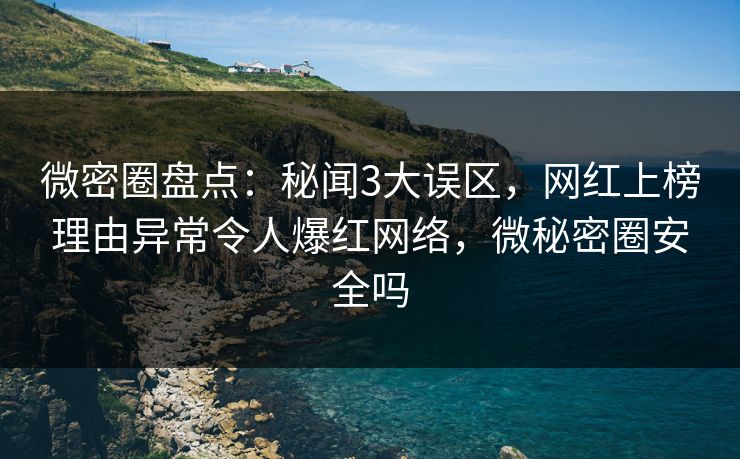 微密圈盘点：秘闻3大误区，网红上榜理由异常令人爆红网络，微秘密圈安全吗